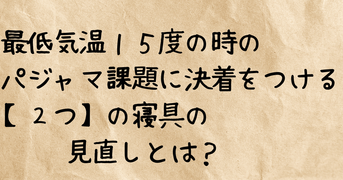 最低気温１５度の時のパジャマ課題に決着をつける【２つ】の寝具の見直しとは？