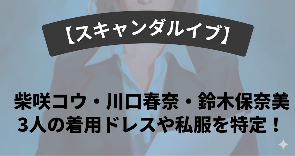 【スキャンダルイブ】柴咲コウ・川口春奈・鈴木保奈美３人の着用ドレスや私服を特定！