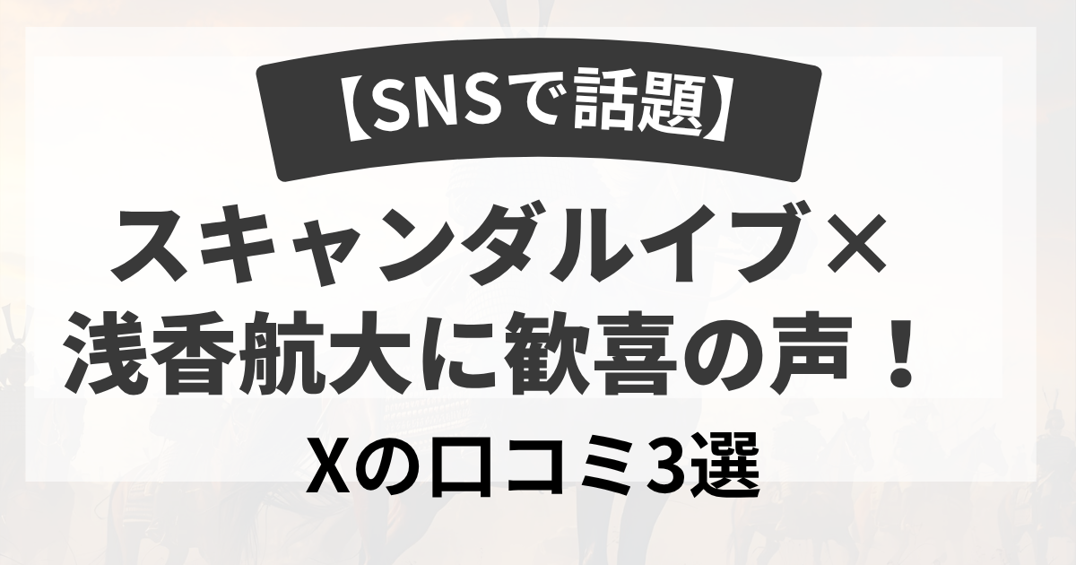 【SNSで話題】スキャンダルイブ×浅香航大に歓喜の声！Xの口コミ3選