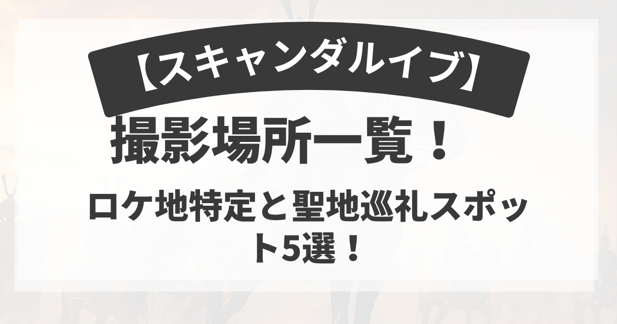 スキャンダルイブ撮影場所一覧！ロケ地特定と聖地巡礼スポット５選！
