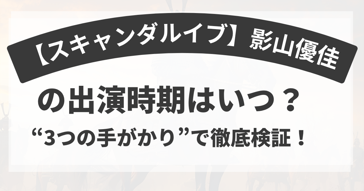 【スキャンダルイブ】影山優佳の出演時期はいつ？“3つの手がかり”で徹底検証！