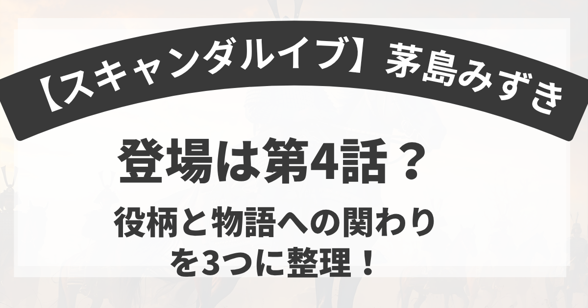 【スキャンダルイブ】茅島みずき｜登場は第4話？役柄と物語への関わりを3つに整理！