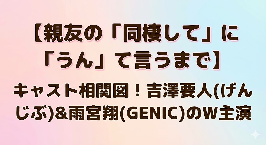 【親友の「同棲して」に「うん」て言うまで】』キャスト相関図！吉澤要人(げんじぶ)＆雨宮翔(GENIC)のW主演】